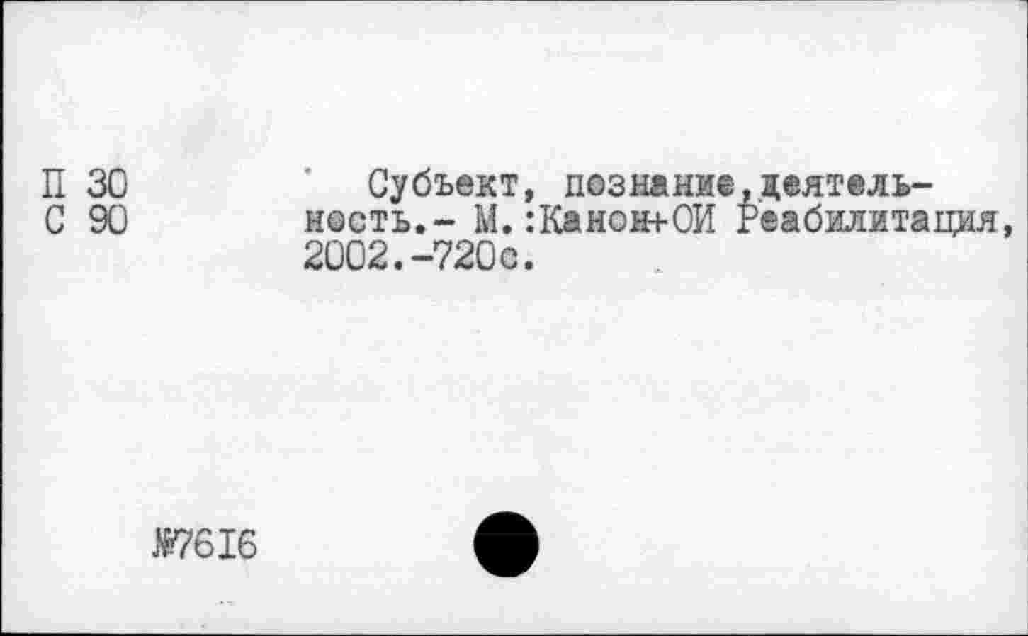 ﻿П 30 С 90	Субъект, познание,деятельность,- М. :Канон+0И Реабилитация, 2002.-720с.
Ä76I6